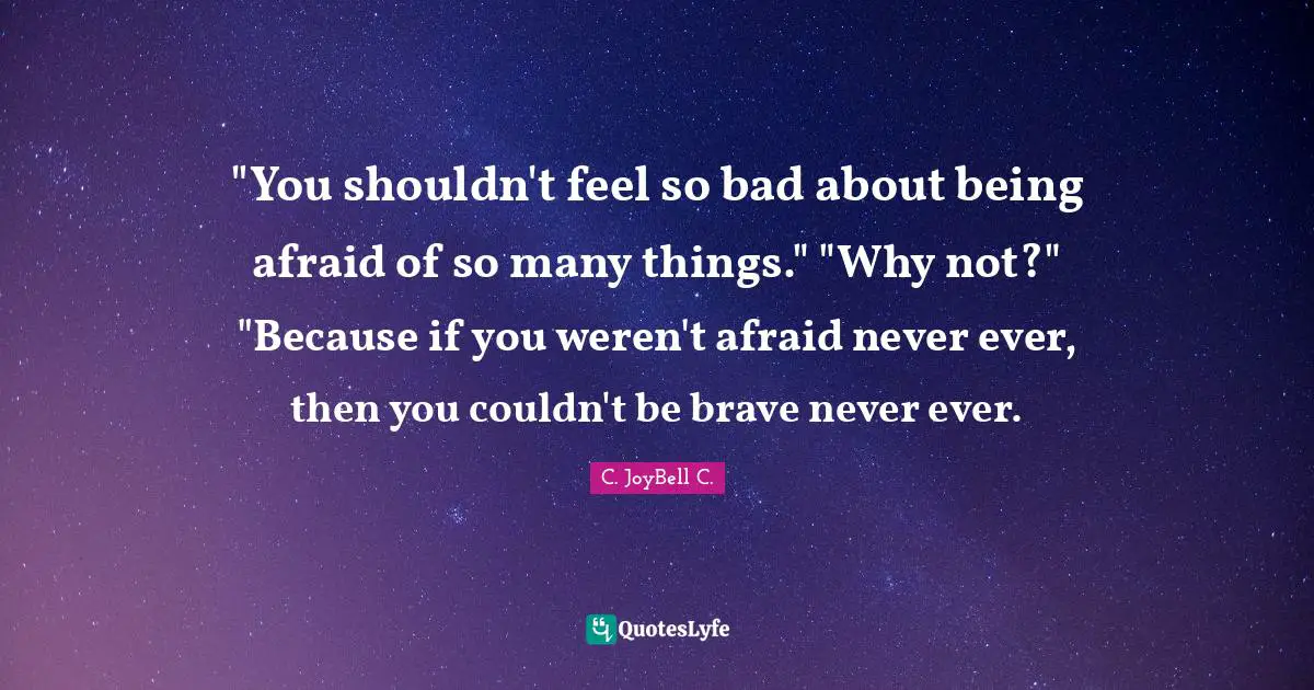 ‎"You shouldn't feel so bad about being afraid of so many things." "Why not?" "Because if you weren't afraid never ever, then you couldn't be brave never ever.