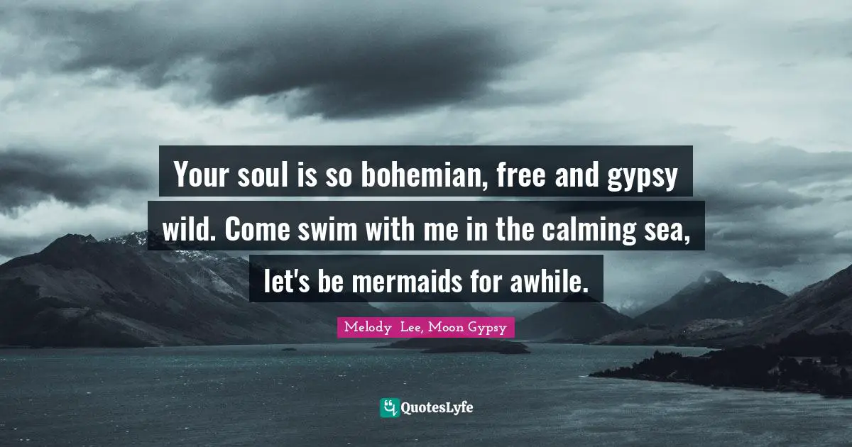 Mermaids Quotes: "Your soul is so bohemian, free and gypsy wild. Come swim with me in the calming sea, let's be mermaids for awhile."
