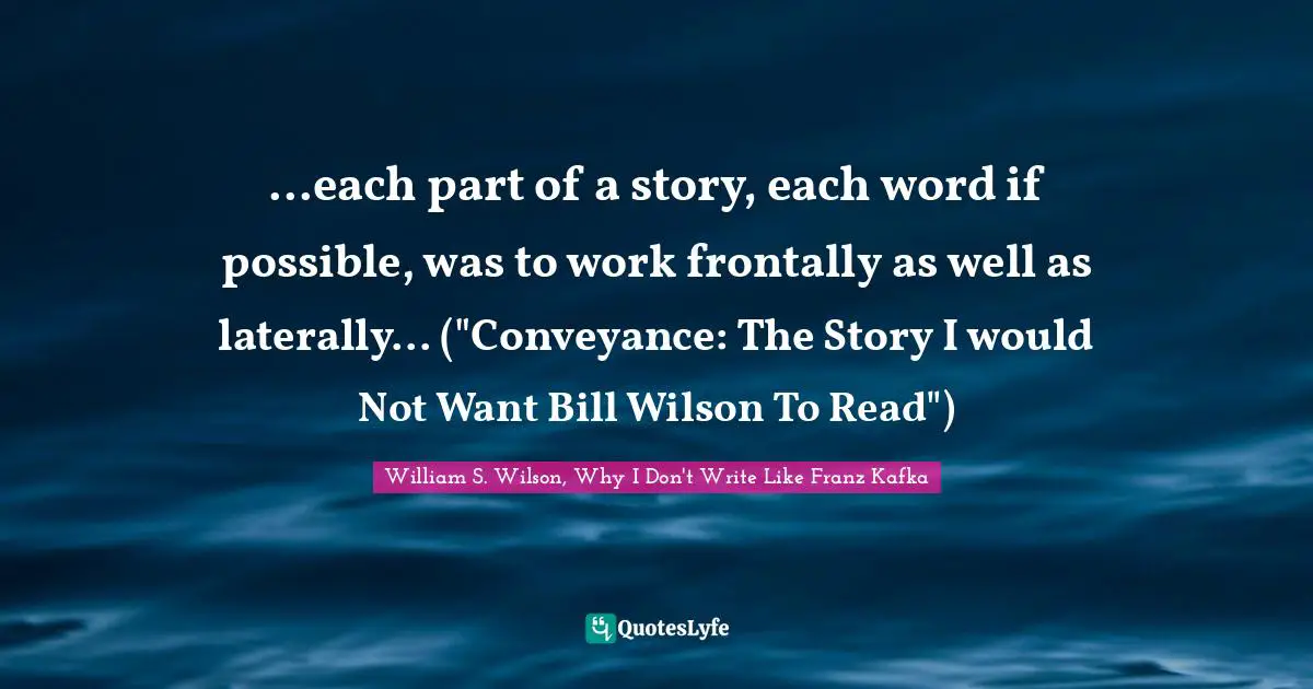 ...each part of a story, each word if possible, was to work frontally as well as laterally... ("Conveyance: The Story I would Not Want Bill Wilson To Read")