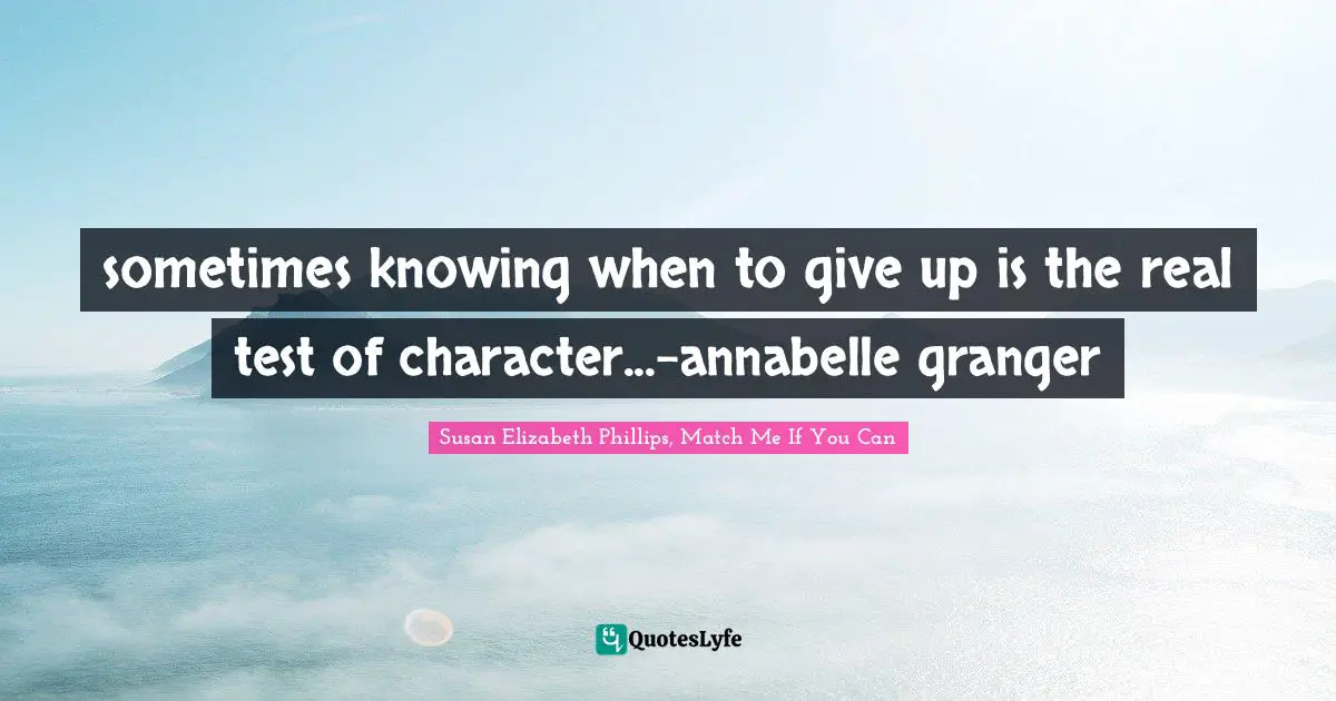 sometimes knowing when to give up is the real test of character...-annabelle granger