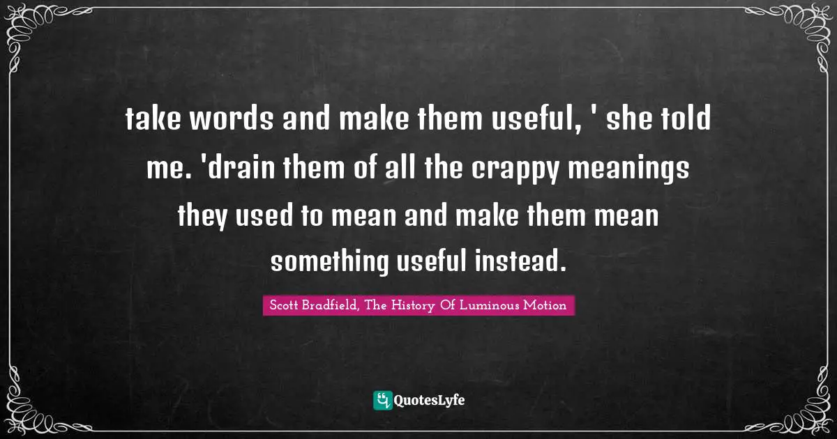 take words and make them useful, ' she told me. 'drain them of all the crappy meanings they used to mean and make them mean something useful instead.