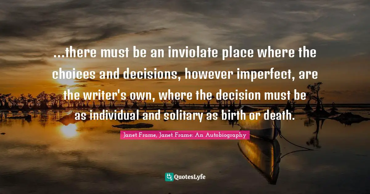 ...there must be an inviolate place where the choices and decisions, however imperfect, are the writer's own, where the decision must be as individual and solitary as birth or death.