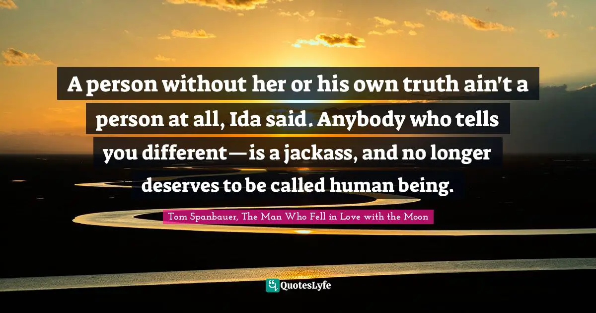 A person without her or his own truth ain't a person at all, Ida said. Anybody who tells you different—is a jackass, and no longer deserves to be called human being.