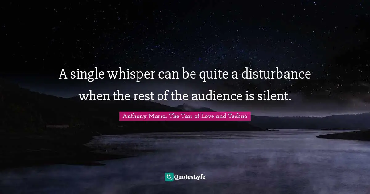 A single whisper can be quite a disturbance when the rest of the audience is silent.