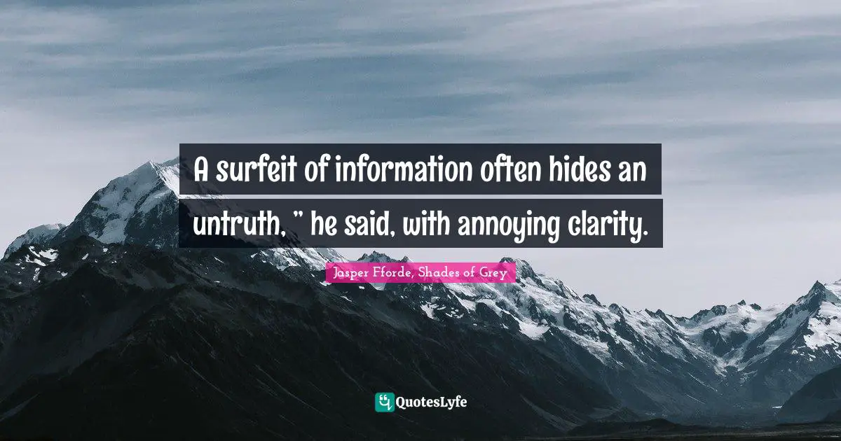 A surfeit of information often hides an untruth, ” he said, with annoying clarity.