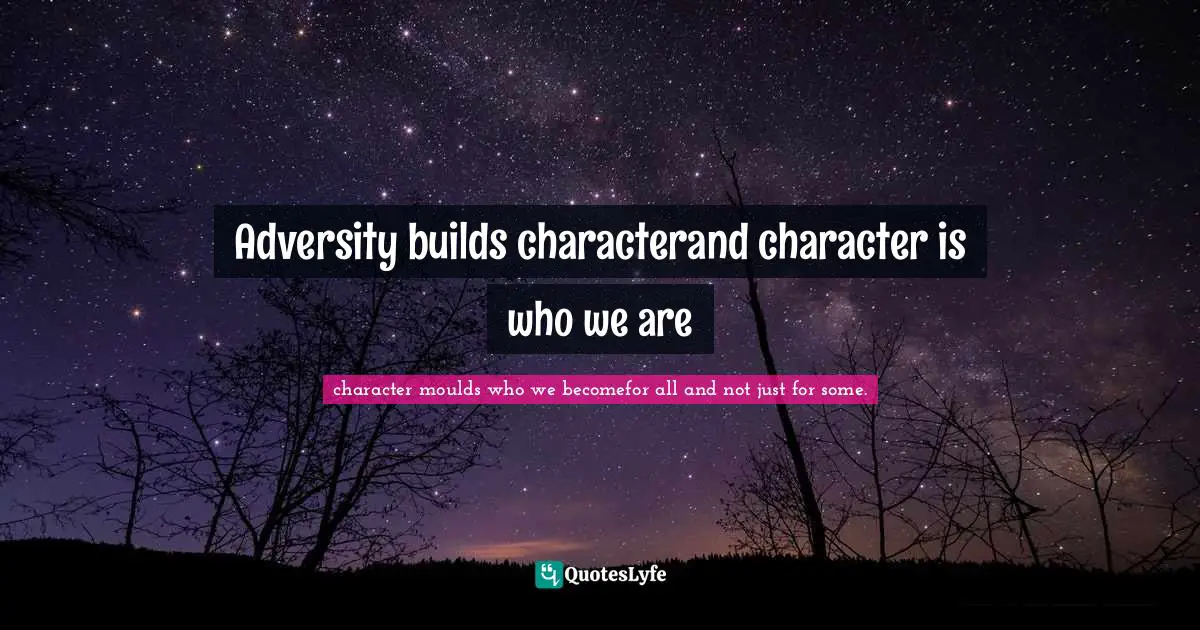 Adversity builds characterand character is who we are