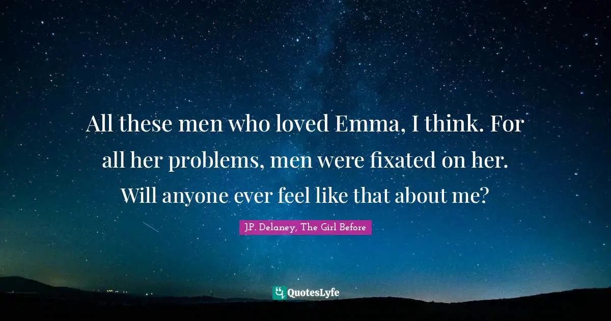 All these men who loved Emma, I think. For all her problems, men were fixated on her. Will anyone ever feel like that about me?