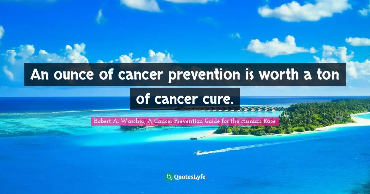 An ounce of cancer prevention is worth a ton of cancer cure.