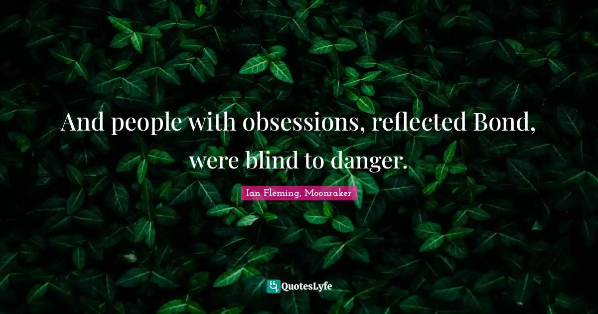And people with obsessions, reflected Bond, were blind to danger.