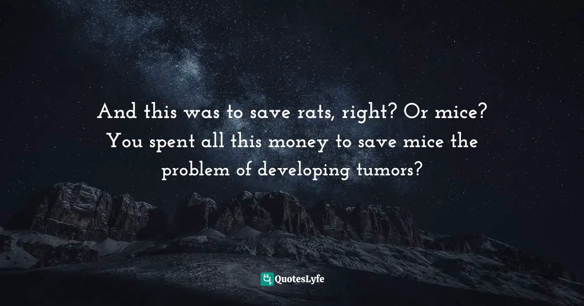 Siddhartha Mukherjee, The Emperor Of All Maladies: A Biography Of Cancer Quotes: "And this was to save rats, right? Or mice? You spent all this money to save mice the problem of developing tumors?"