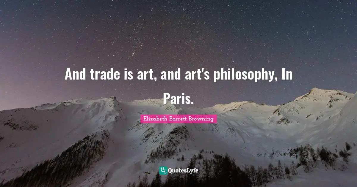 And trade is art, and art's philosophy, In Paris.