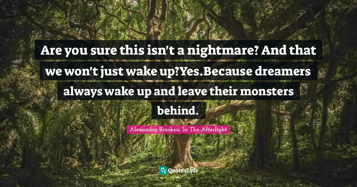 Are you sure this isn't a nightmare? And that we won't just wake up?Yes.Because dreamers always wake up and leave their monsters behind.