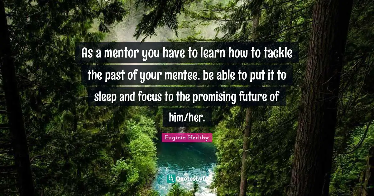 As a mentor you have to learn how to tackle the past of your mentee, be able to put it to sleep and focus to the promising future of him/her.