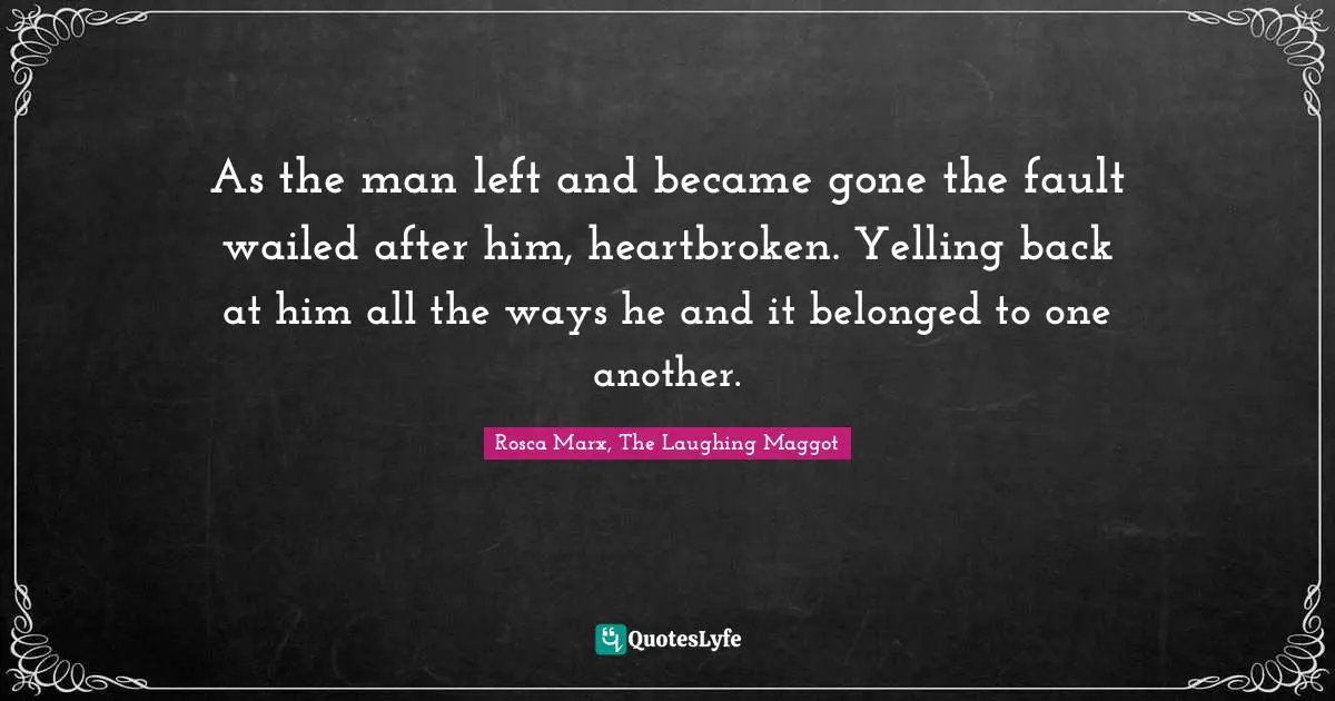 As the man left and became gone the fault wailed after him, heartbroken. Yelling back at him all the ways he and it belonged to one another.