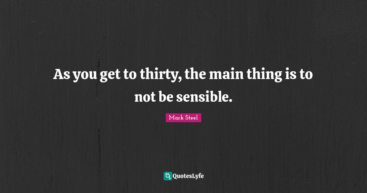 As you get to thirty, the main thing is to not be sensible.
