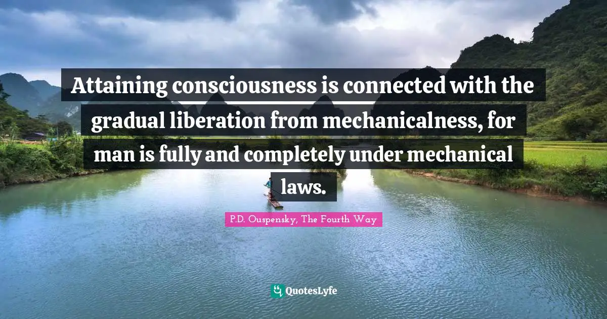 P.D. Ouspensky Quotes: "Attaining consciousness is connected with the gradual liberation from mechanicalness, for man is fully and completely under mechanical laws."