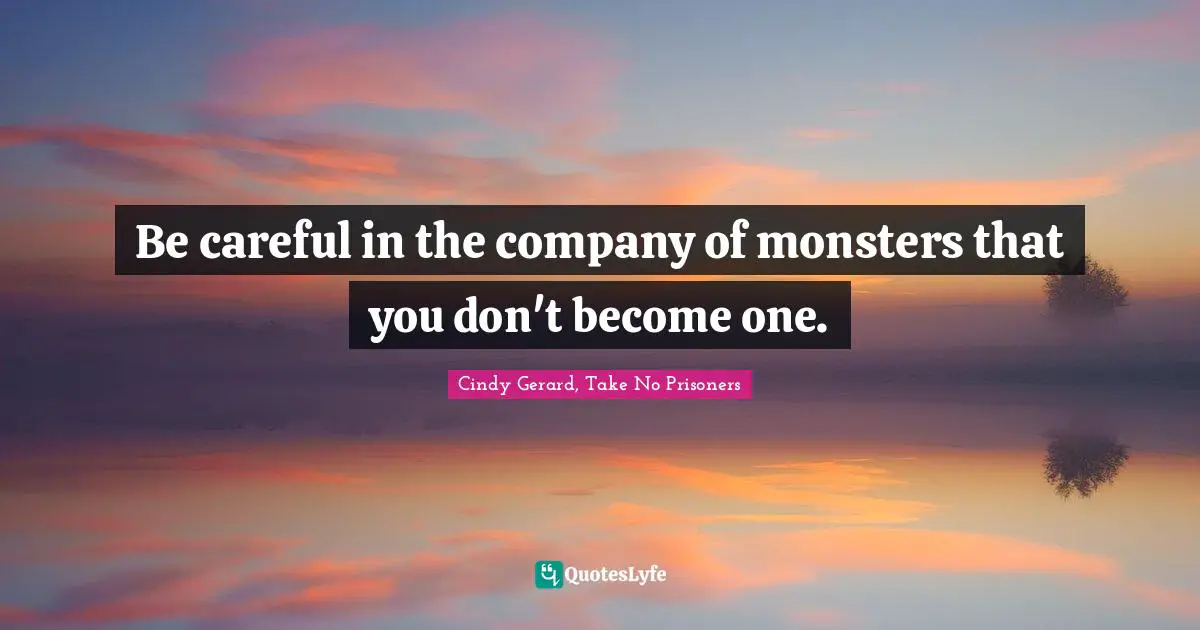 Be careful in the company of monsters that you don't become one.