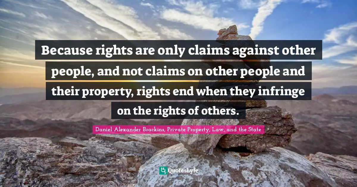 Because rights are only claims against other people, and not claims on other people and their property, rights end when they infringe on the rights of others.