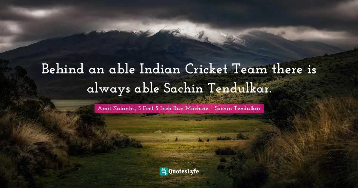 Amit Kalantri, 5 Feet 5 Inch Run Machine – Sachin Tendulkar Quotes: Behind an able Indian Cricket Team there is always able Sachin Tendulkar.