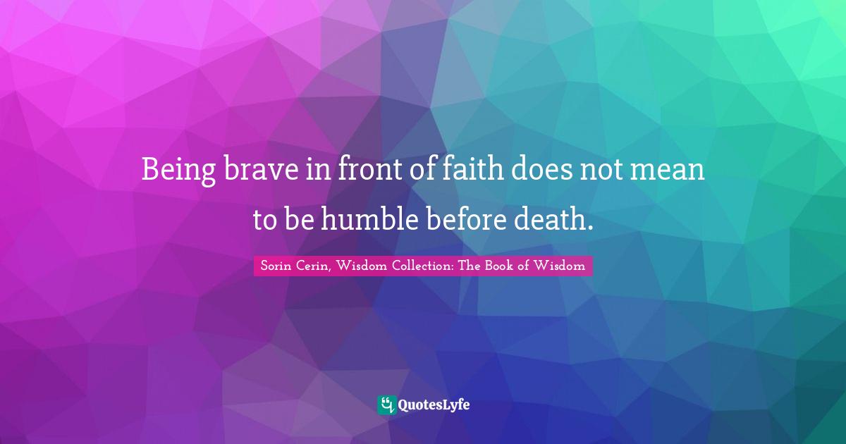 Sorin Cerin, Wisdom Collection: The Book Of Wisdom Quotes: "Being brave in front of faith does not mean to be humble before death."