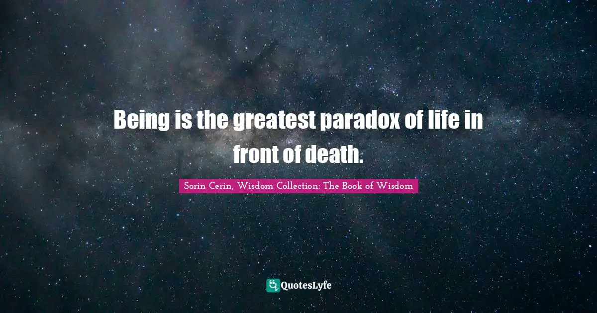 Sorin Cerin, Wisdom Collection: The Book Of Wisdom Quotes: "Being is the greatest paradox of life in front of death."