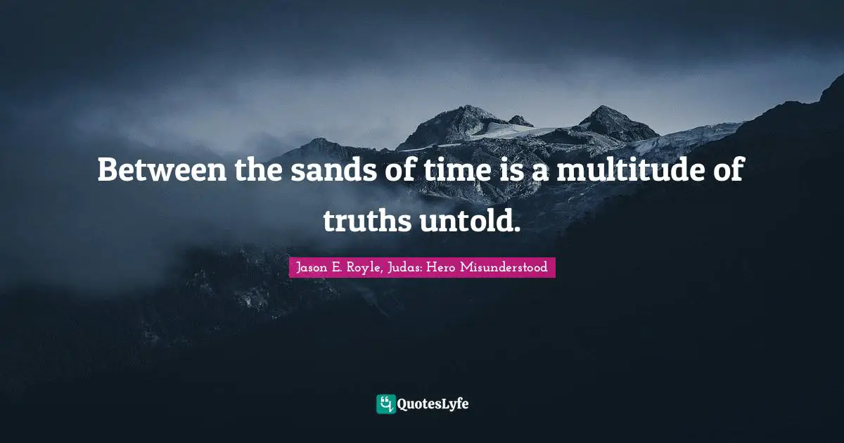 Between the sands of time is a multitude of truths untold.