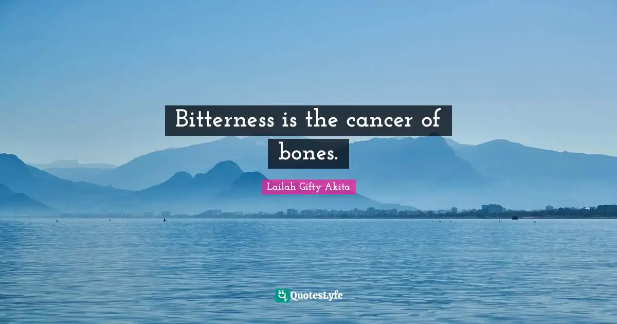 Bitterness is the cancer of bones.