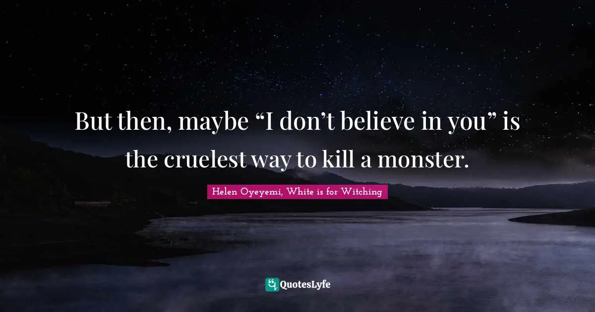 But then, maybe “I don’t believe in you” is the cruelest way to kill a monster.
