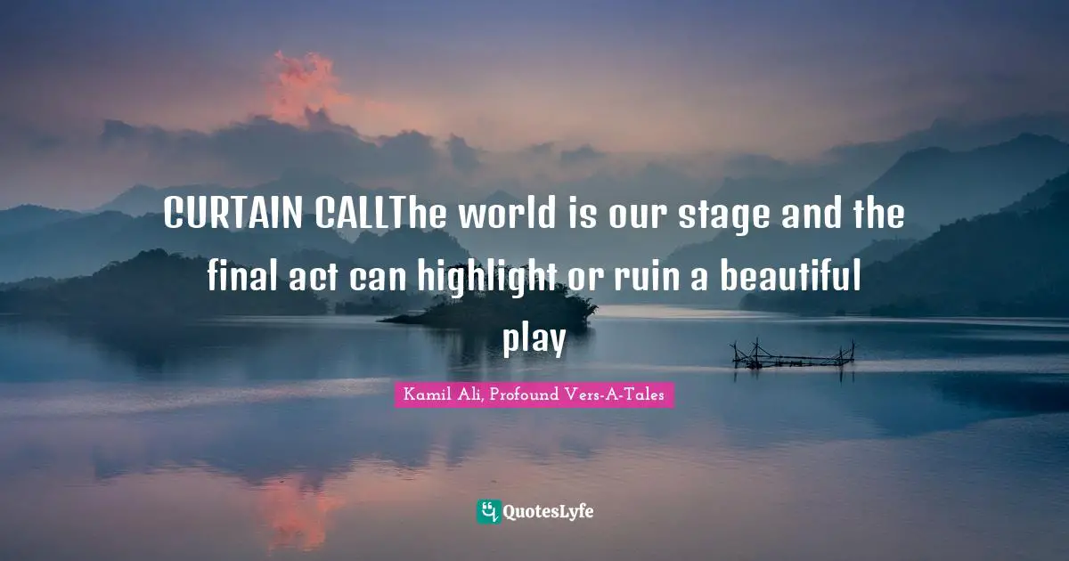 Kamil Ali Quotes: "CURTAIN CALLThe world is our stage and the final act can highlight or ruin a beautiful play"