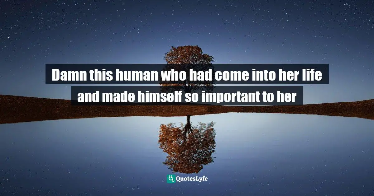 Damn this human who had come into her life and made himself so important to her