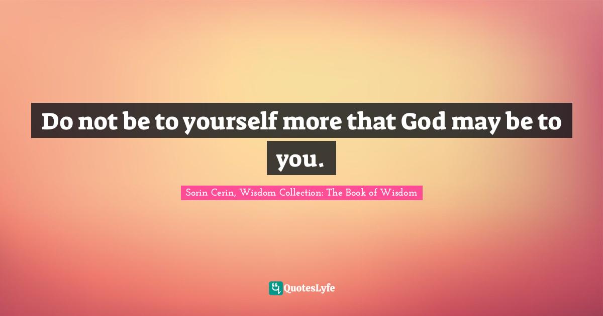 Sorin Cerin, Wisdom Collection: The Book Of Wisdom Quotes: "Do not be to yourself more that God may be to you."