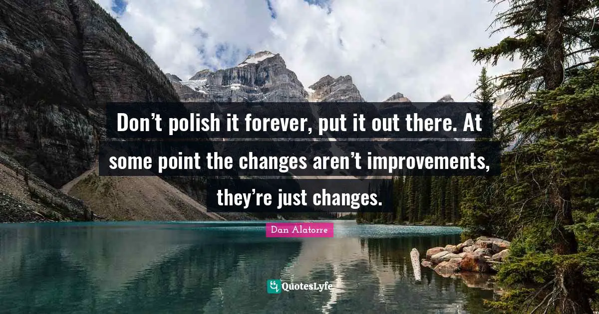 Don’t polish it forever, put it out there. At some point the changes aren’t improvements, they’re just changes.