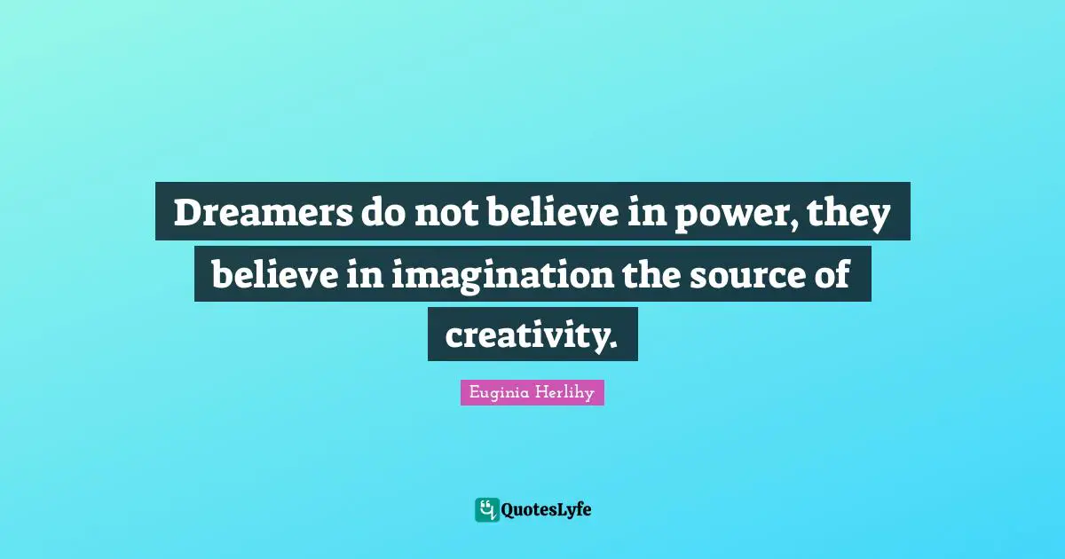 Dreamers do not believe in power, they believe in imagination the source of creativity.