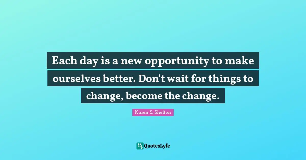 Each day is a new opportunity to make ourselves better. Don't wait for things to change, become the change.