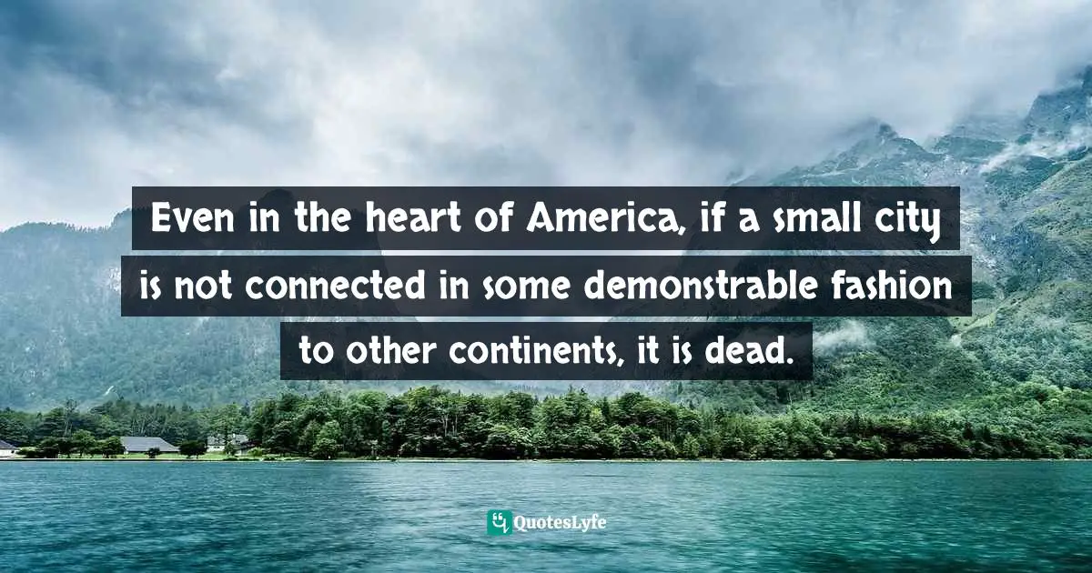 Even in the heart of America, if a small city is not connected in some demonstrable fashion to other continents, it is dead.