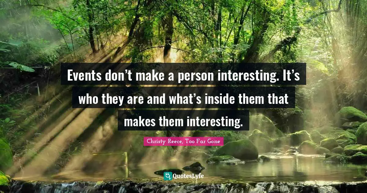 Events don’t make a person interesting. It’s who they are and what’s inside them that makes them interesting.