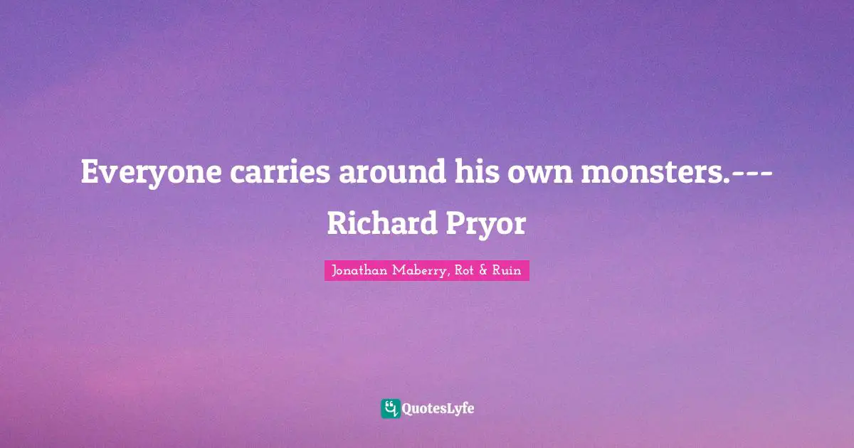 Everyone carries around his own monsters.---Richard Pryor