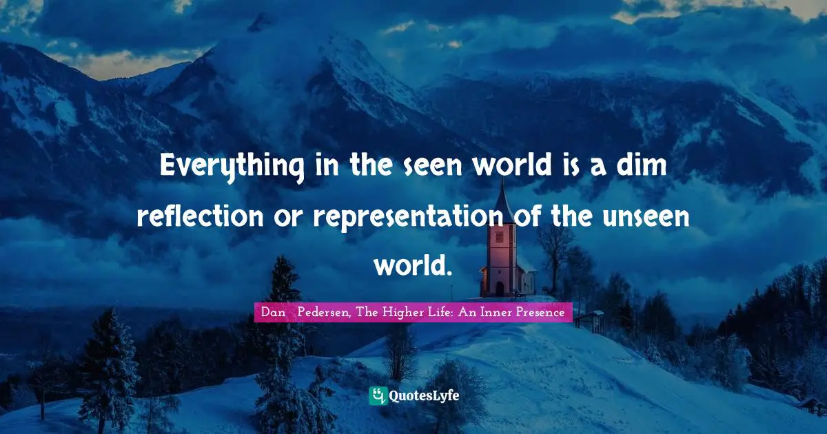 Everything in the seen world is a dim reflection or representation of the unseen world.