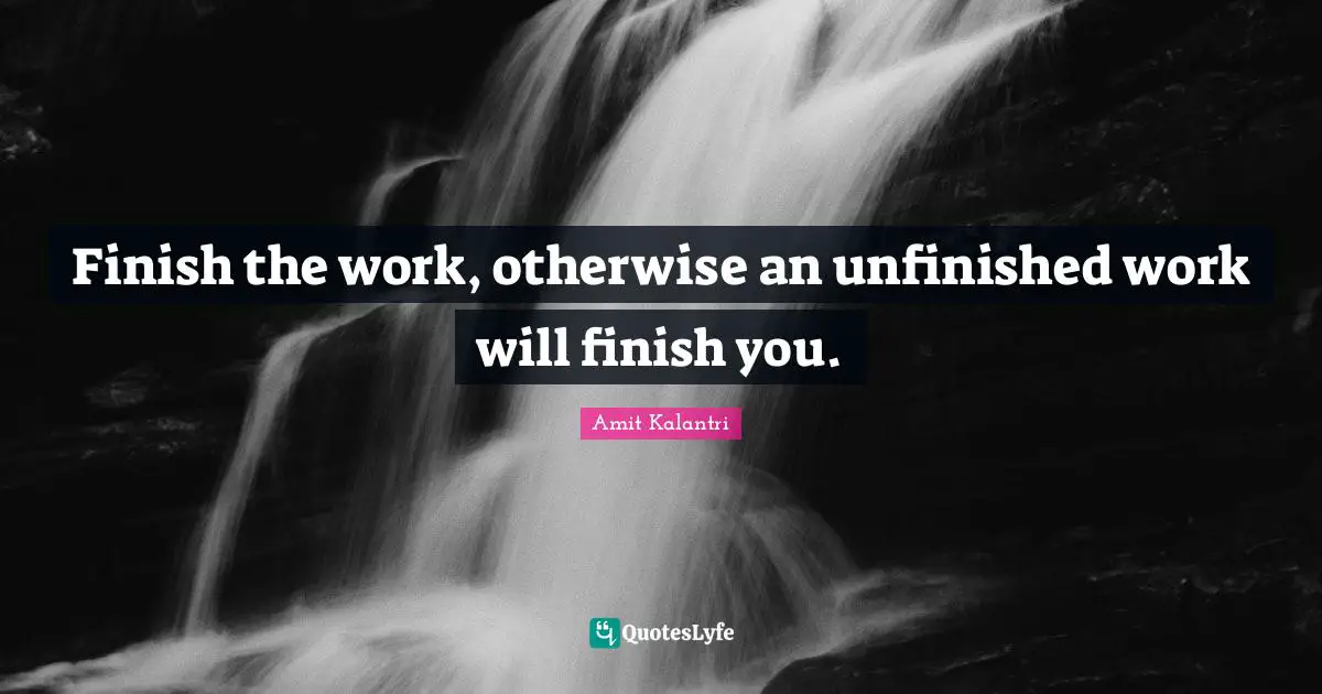 Finish Quotes: "Finish the work, otherwise an unfinished work will finish you."