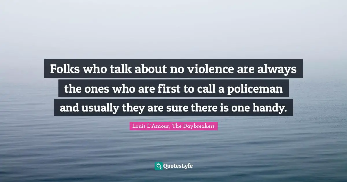 Folks who talk about no violence are always the ones who are first to call a policeman and usually they are sure there is one handy.