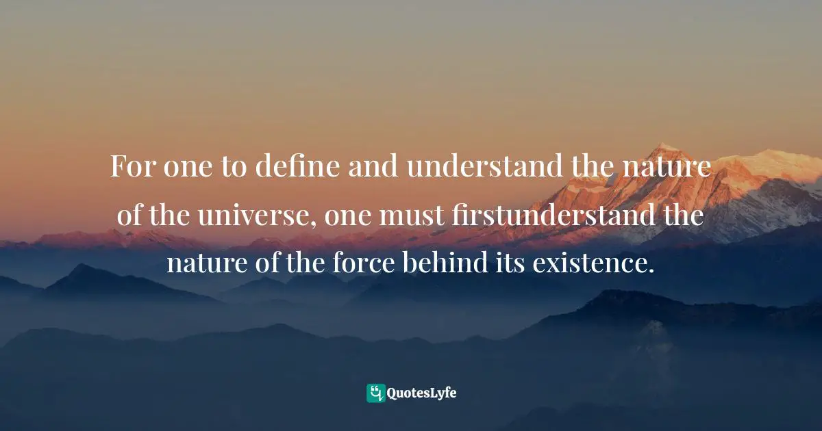 Reid A. Ashbaucher, Made In The Image Of God: Understanding The Nature Of God And Mankind In A Changing World Quotes: "For one to define and understand the nature of the universe, one must firstunderstand the nature of the force behind its existence."