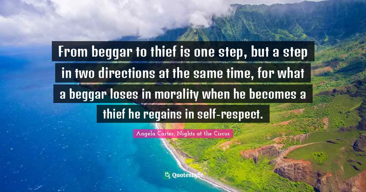 From beggar to thief is one step, but a step in two directions at the same time, for what a beggar loses in morality when he becomes a thief he regains in self-respect.