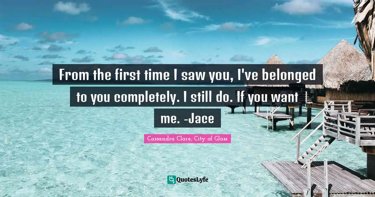 Cassandra Clare, City Of Glass Quotes: "From the first time I saw you, I've belonged to you completely. I still do. If you want me. -Jace"