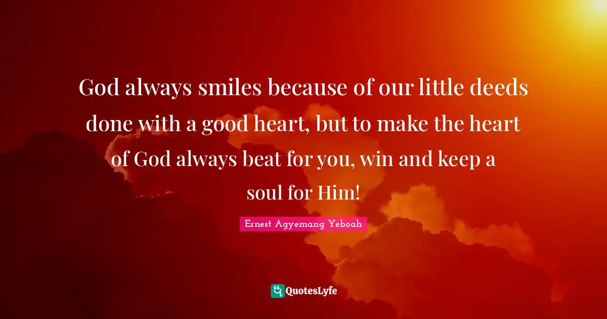 God always smiles because of our little deeds done with a good heart, but to make the heart of God always beat for you, win and keep a soul for Him!