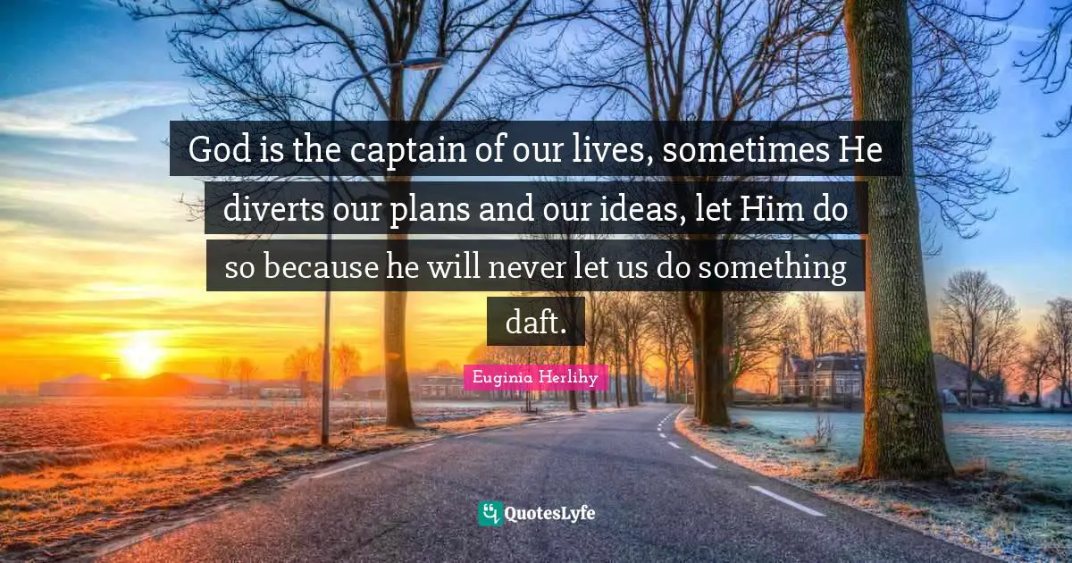 God is the captain of our lives, sometimes He diverts our plans and our ideas, let Him do so because he will never let us do something daft.