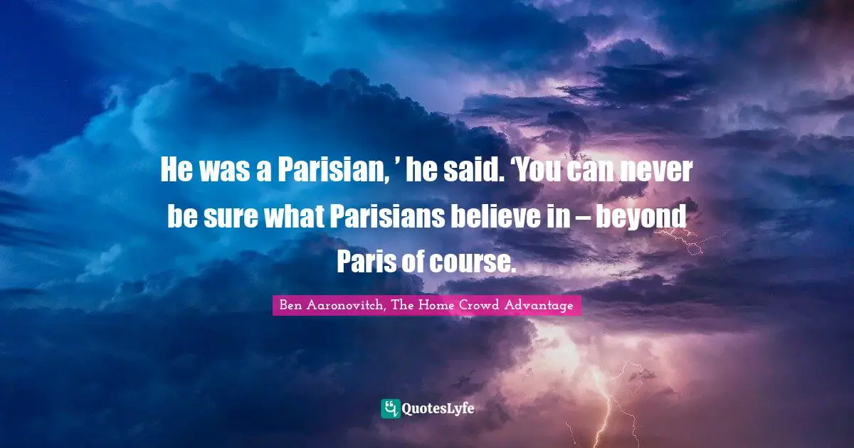 He was a Parisian, ’ he said. ‘You can never be sure what Parisians believe in – beyond Paris of course.