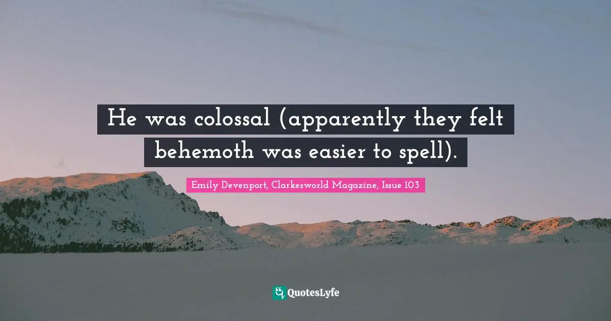 Colossal Quotes: "He was colossal (apparently they felt behemoth was easier to spell)."