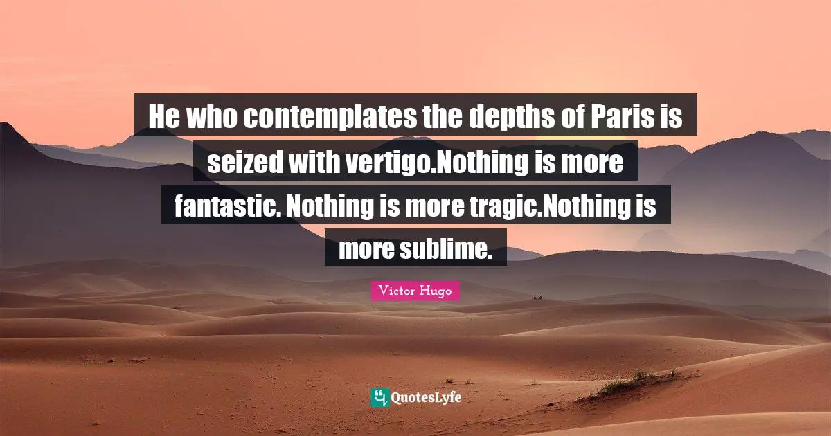 He who contemplates the depths of Paris is seized with vertigo.Nothing is more fantastic. Nothing is more tragic.Nothing is more sublime.