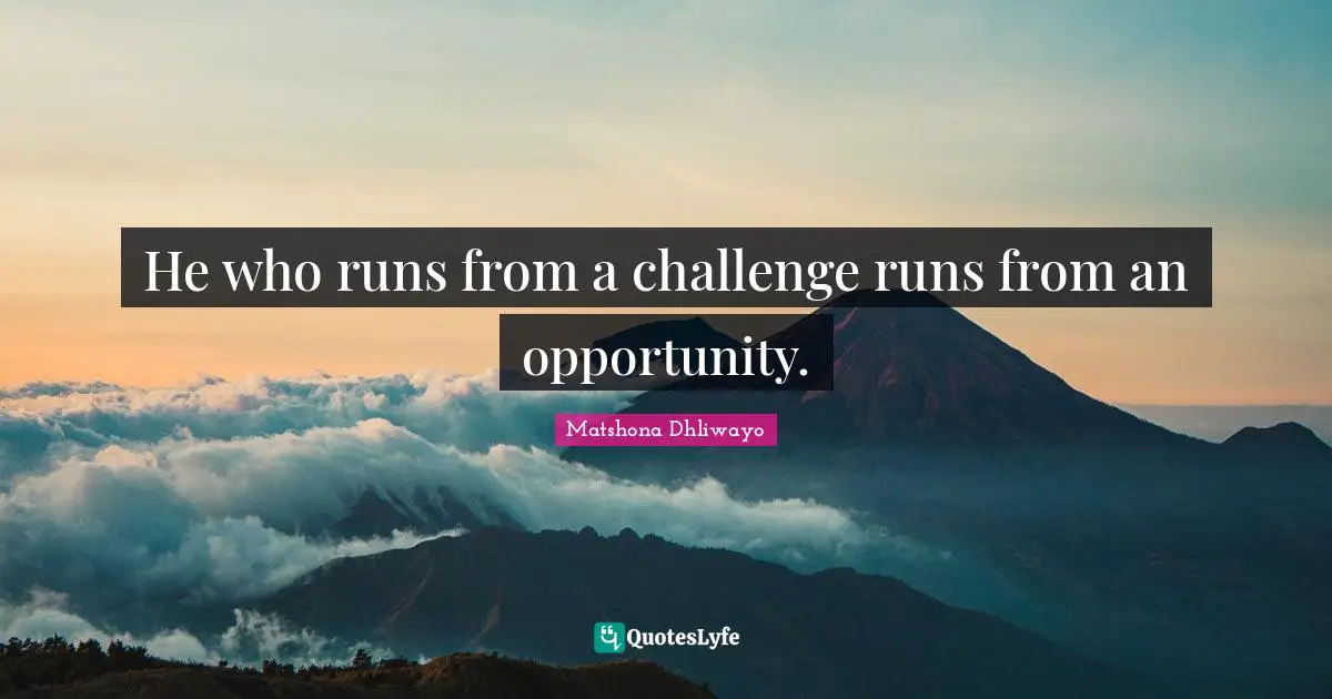 He who runs from a challenge runs from an opportunity.