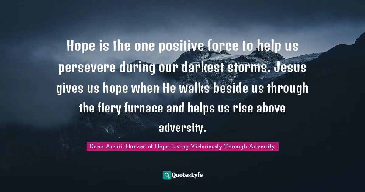 Hope is the one positive force to help us persevere during our darkest storms. Jesus gives us hope when He walks beside us through the fiery furnace and helps us rise above adversity.